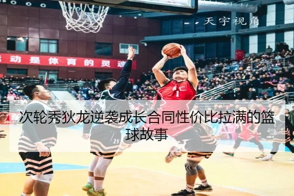次轮秀狄龙逆袭成长合同性价比拉满的篮球故事