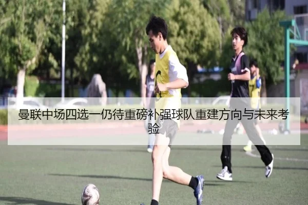 曼联中场四选一仍待重磅补强球队重建方向与未来考验