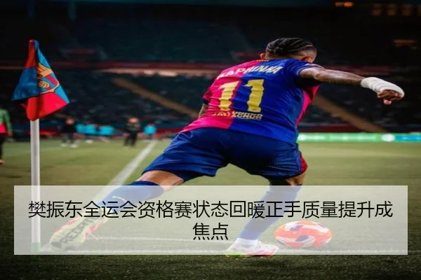 樊振东全运会资格赛状态回暖正手质量提升成焦点