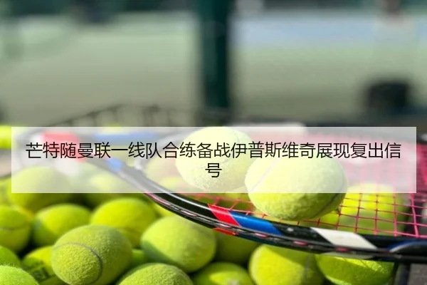 芒特随曼联一线队合练备战伊普斯维奇展现复出信号