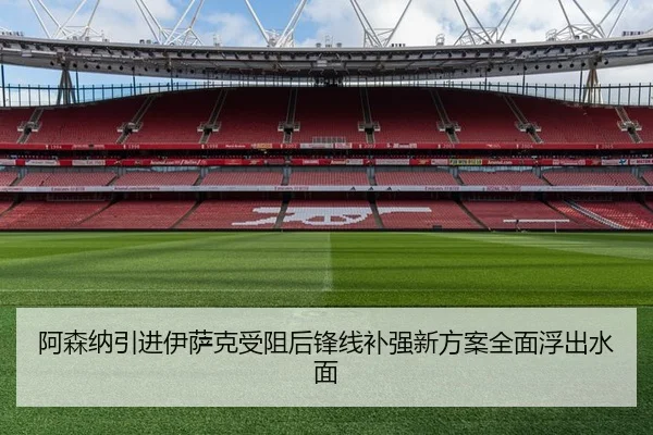 阿森纳引进伊萨克受阻后锋线补强新方案全面浮出水面